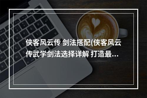 侠客风云传 剑法搭配(侠客风云传武学剑法选择详解 打造最强的剑法)