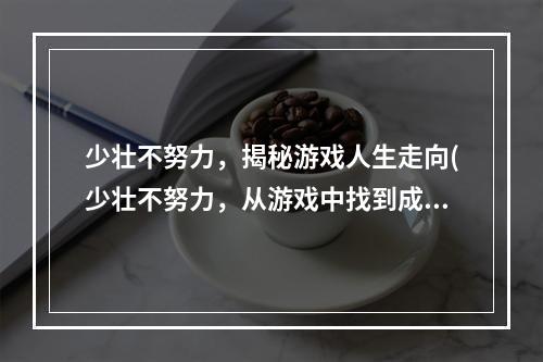 少壮不努力，揭秘游戏人生走向(少壮不努力，从游戏中找到成功密码)