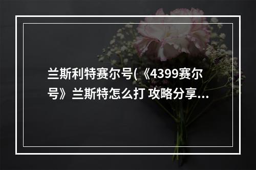 兰斯利特赛尔号(《4399赛尔号》兰斯特怎么打 攻略分享)