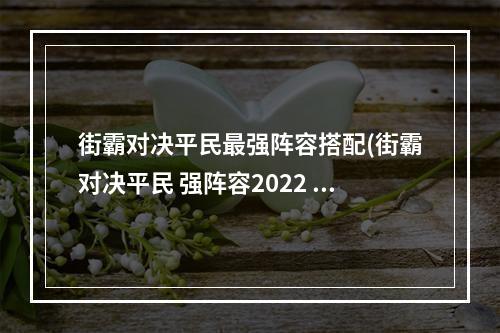 街霸对决平民最强阵容搭配(街霸对决平民 强阵容2022 街霸对决适合平民的四大阵容)