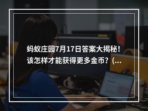 蚂蚁庄园7月17日答案大揭秘！该怎样才能获得更多金币？(年轻人必看！玩蚂蚁庄园的这个技巧让你快速升级夺宝！)