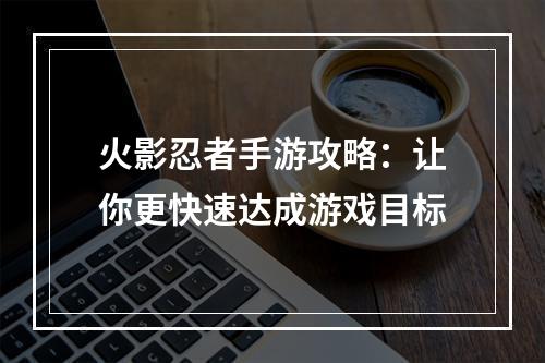 火影忍者手游攻略：让你更快速达成游戏目标