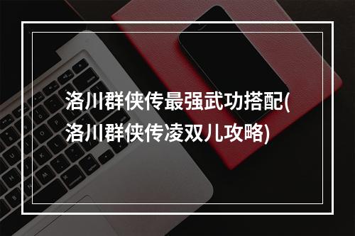 洛川群侠传最强武功搭配(洛川群侠传凌双儿攻略)