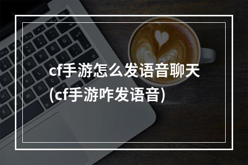 cf手游怎么发语音聊天(cf手游咋发语音)