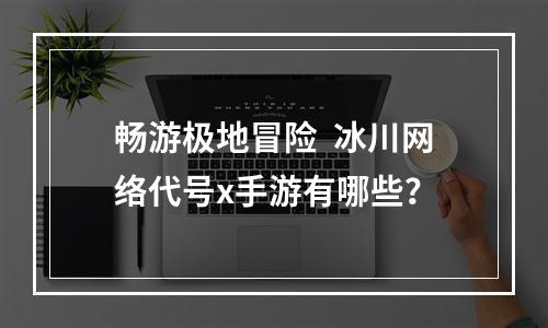 畅游极地冒险  冰川网络代号x手游有哪些？