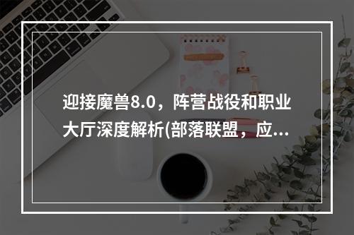 迎接魔兽8.0，阵营战役和职业大厅深度解析(部落联盟，应对新战役新挑战)