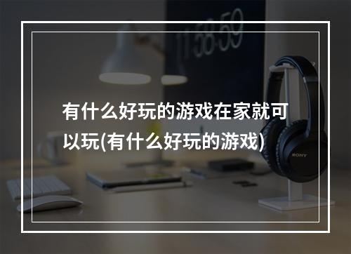 有什么好玩的游戏在家就可以玩(有什么好玩的游戏)