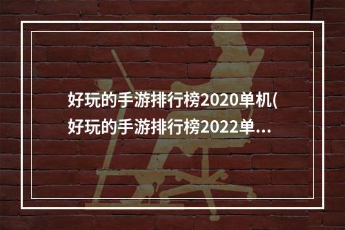 好玩的手游排行榜2020单机(好玩的手游排行榜2022单机)