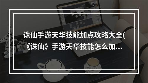 诛仙手游天华技能加点攻略大全(《诛仙》手游天华技能怎么加点 天华技能加点方案推荐  )