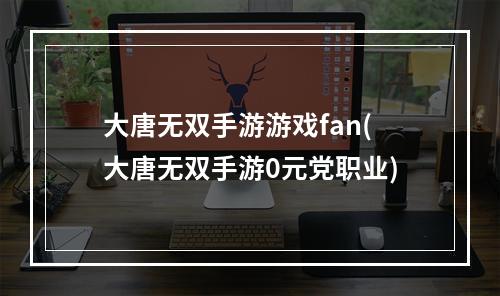 大唐无双手游游戏fan(大唐无双手游0元党职业)