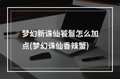 梦幻新诛仙饕鬄怎么加点(梦幻诛仙香辣蟹)