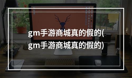 gm手游商城真的假的(gm手游商城真的假的)