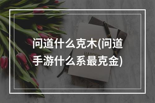 问道什么克木(问道手游什么系最克金)