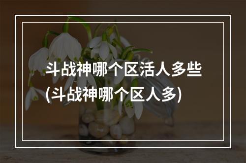 斗战神哪个区活人多些(斗战神哪个区人多)