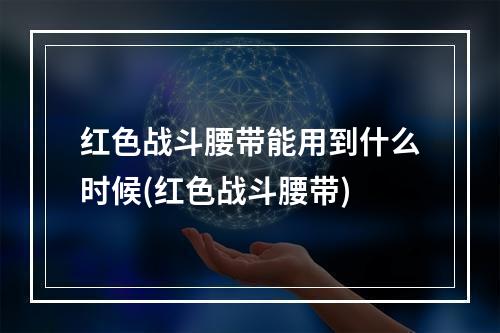 红色战斗腰带能用到什么时候(红色战斗腰带)