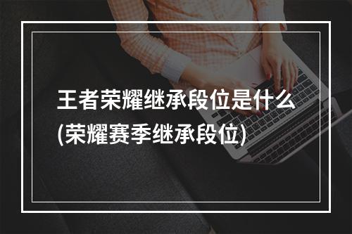 王者荣耀继承段位是什么(荣耀赛季继承段位)