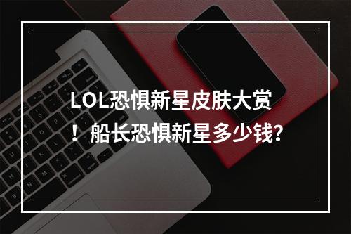 LOL恐惧新星皮肤大赏！船长恐惧新星多少钱？