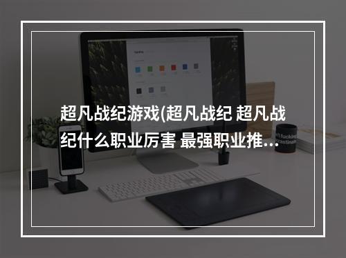 超凡战纪游戏(超凡战纪 超凡战纪什么职业厉害 最强职业推荐攻略)