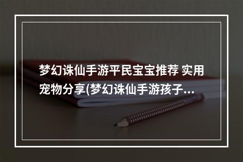 梦幻诛仙手游平民宝宝推荐 实用宠物分享(梦幻诛仙手游孩子费用)