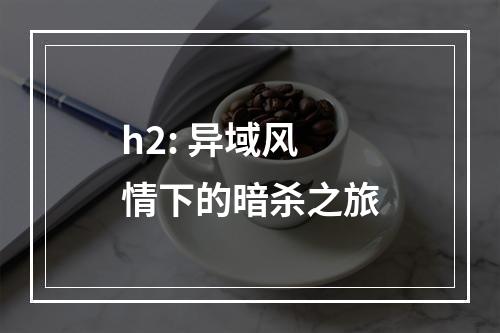 h2: 异域风情下的暗杀之旅