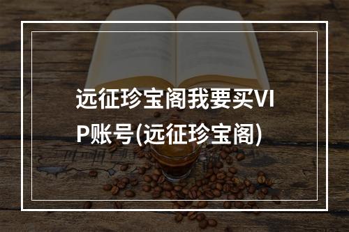 远征珍宝阁我要买VIP账号(远征珍宝阁)