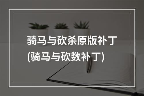 骑马与砍杀原版补丁(骑马与砍数补丁)