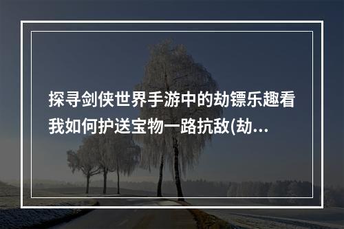 探寻剑侠世界手游中的劫镖乐趣看我如何护送宝物一路抗敌(劫镖系统详解)