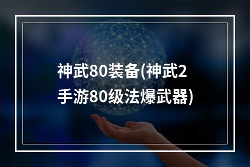 神武80装备(神武2手游80级法爆武器)