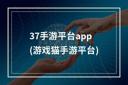 37手游平台app(游戏猫手游平台)