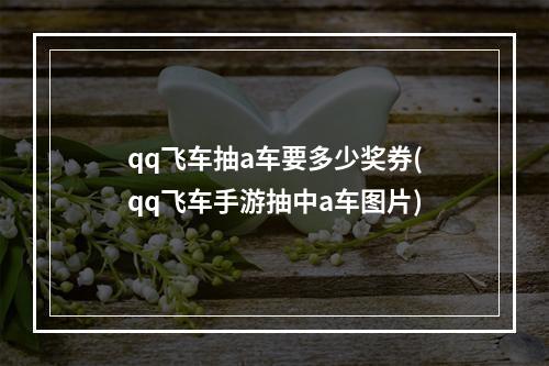 qq飞车抽a车要多少奖券(qq飞车手游抽中a车图片)