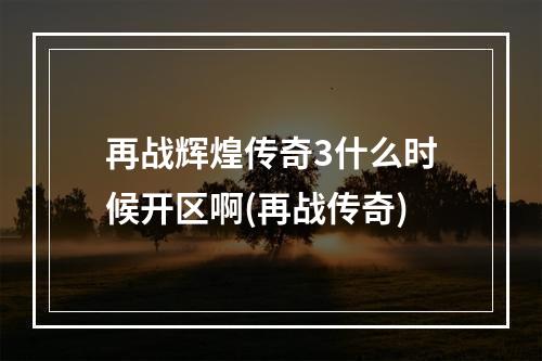 再战辉煌传奇3什么时候开区啊(再战传奇)