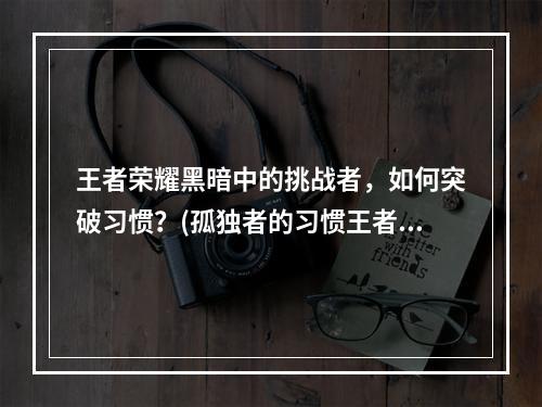 王者荣耀黑暗中的挑战者，如何突破习惯？(孤独者的习惯王者荣耀黑暗玩家们是如何独自挑战的？)