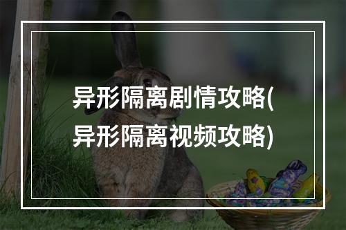 异形隔离剧情攻略(异形隔离视频攻略)