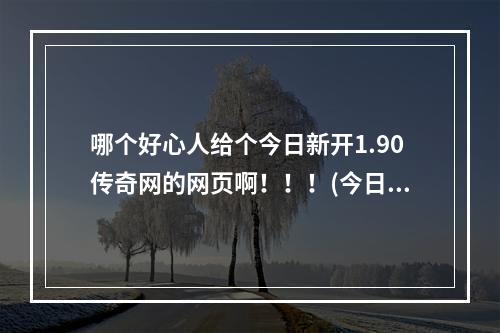 哪个好心人给个今日新开1.90传奇网的网页啊！！！(今日新开传奇)