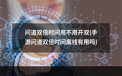 问道双倍时间用不用开双(手游问道双倍时间离线有用吗)