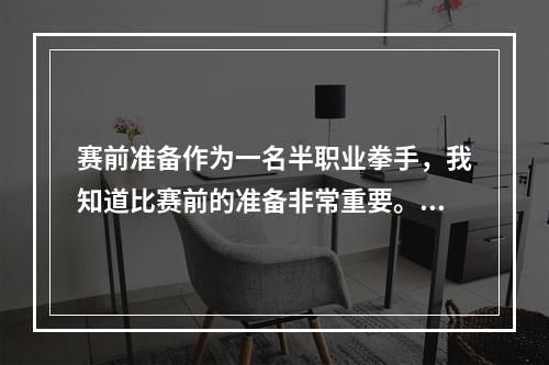 赛前准备作为一名半职业拳手，我知道比赛前的准备非常重要。我每天都要练习拳术，并通过跑步和健身来保持身体状态。此外，我还根据不同对手的风格制定战术，准备好在比赛中