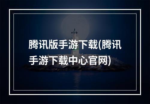 腾讯版手游下载(腾讯手游下载中心官网)