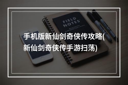 手机版新仙剑奇侠传攻略(新仙剑奇侠传手游扫荡)