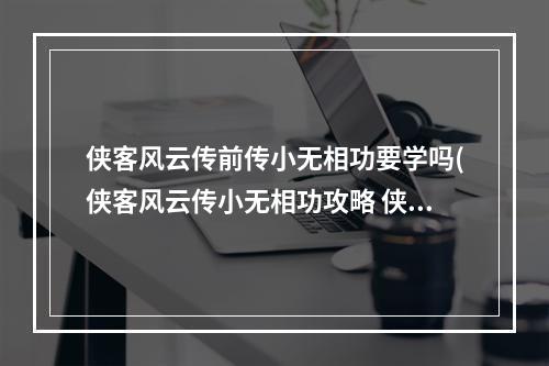 侠客风云传前传小无相功要学吗(侠客风云传小无相功攻略 侠客风云传前传天剑门)