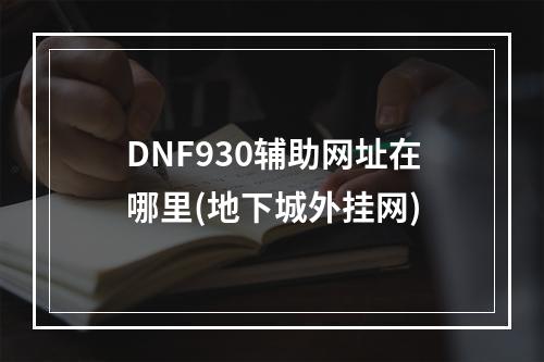 DNF930辅助网址在哪里(地下城外挂网)