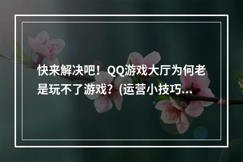 快来解决吧！QQ游戏大厅为何老是玩不了游戏？(运营小技巧)(别浪费时间了！让我们一起解决QQ游戏大厅玩游戏的常见问题(详细解析))