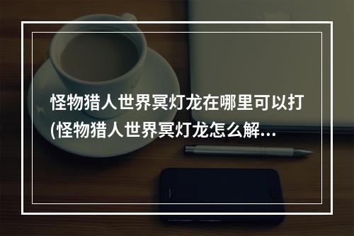 怪物猎人世界冥灯龙在哪里可以打(怪物猎人世界冥灯龙怎么解锁 冥灯龙解锁任务介绍)