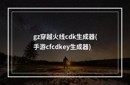 gz穿越火线cdk生成器(手游cfcdkey生成器)