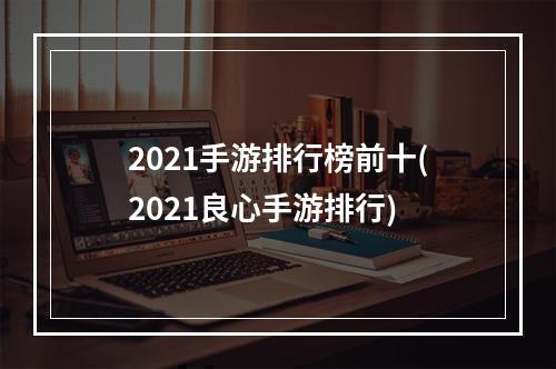 2021手游排行榜前十(2021良心手游排行)