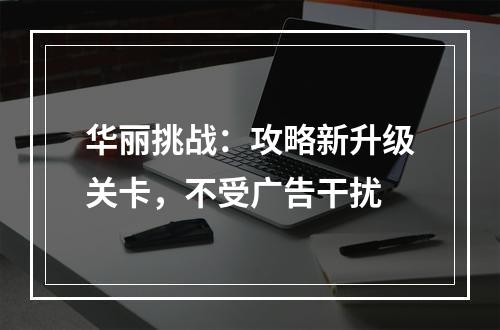 华丽挑战：攻略新升级关卡，不受广告干扰