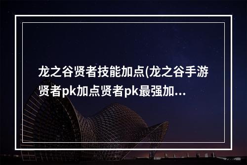 龙之谷贤者技能加点(龙之谷手游贤者pk加点贤者pk最强加点)