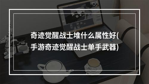 奇迹觉醒战士堆什么属性好(手游奇迹觉醒战士单手武器)