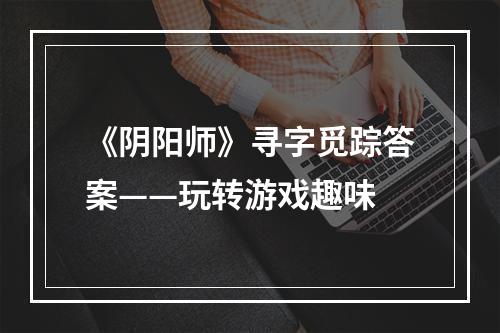 《阴阳师》寻字觅踪答案——玩转游戏趣味