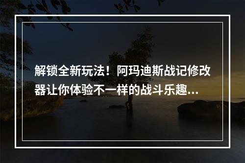 解锁全新玩法！阿玛迪斯战记修改器让你体验不一样的战斗乐趣(2超级好用的阿玛迪斯战记安卓修改软件)(超级好用的阿玛迪斯战记安卓修改软件))