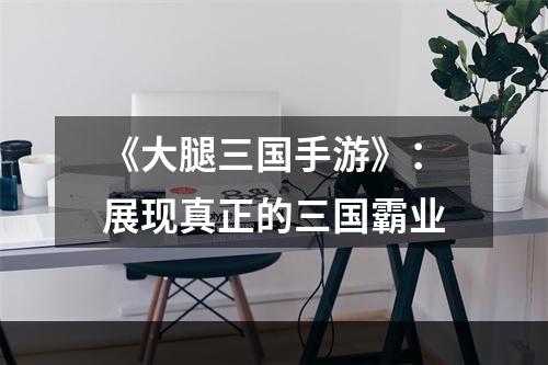 《大腿三国手游》：展现真正的三国霸业